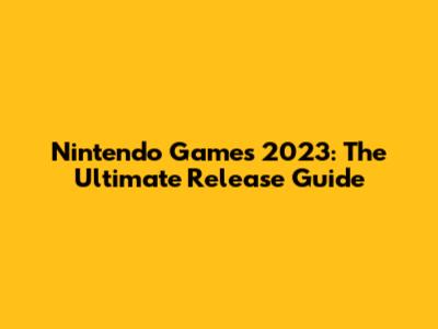 Nintendo Games 2023: The Ultimate Release Guide