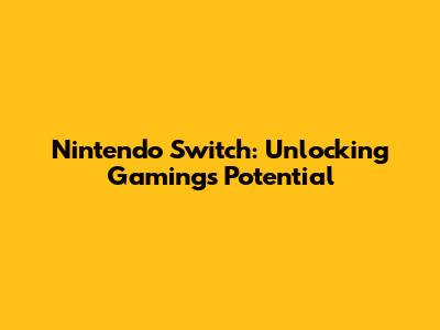 Nintendo Switch: Unlocking Gaming's Potential