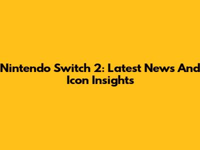Nintendo Switch 2: Latest News And Icon Insights