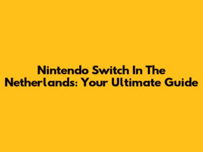 Nintendo Switch In The Netherlands: Your Ultimate Guide
