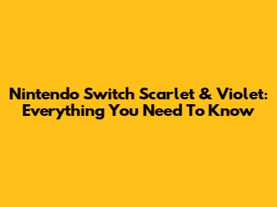 Nintendo Switch Scarlet & Violet: Everything You Need To Know