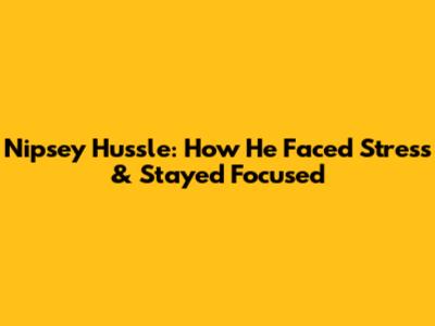 Nipsey Hussle: How He Faced Stress & Stayed Focused