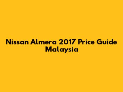 Nissan Almera 2017 Price Guide Malaysia
