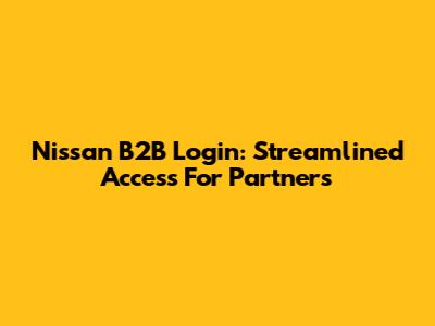 Nissan B2B Login: Streamlined Access For Partners