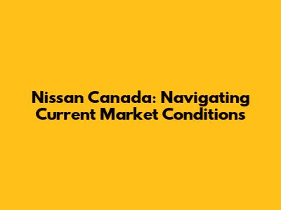 Nissan Canada: Navigating Current Market Conditions