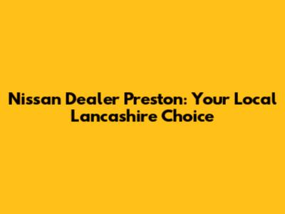 Nissan Dealer Preston: Your Local Lancashire Choice