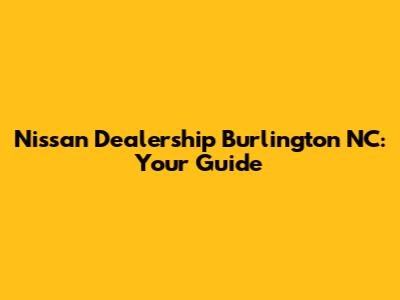 Nissan Dealership Burlington NC: Your Guide