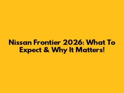 Nissan Frontier 2026: What To Expect & Why It Matters!