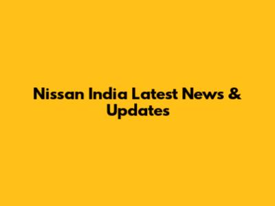 Nissan India Latest News & Updates