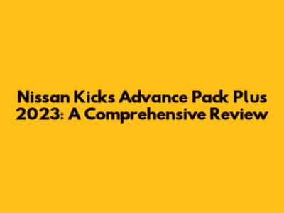Nissan Kicks Advance Pack Plus 2023: A Comprehensive Review