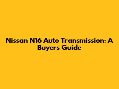 Nissan N16 Auto Transmission: A Buyer's Guide