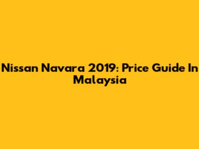 Nissan Navara 2019: Price Guide In Malaysia