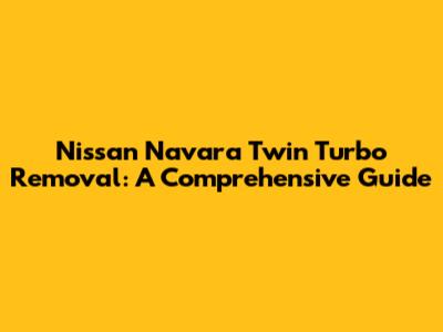 Nissan Navara Twin Turbo Removal: A Comprehensive Guide