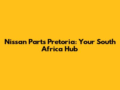 Nissan Parts Pretoria: Your South Africa Hub