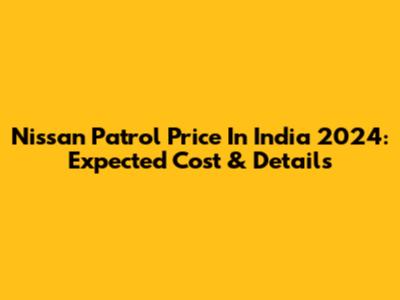 Nissan Patrol Price In India 2024: Expected Cost & Details