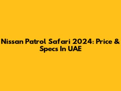 Nissan Patrol Safari 2024: Price & Specs In UAE
