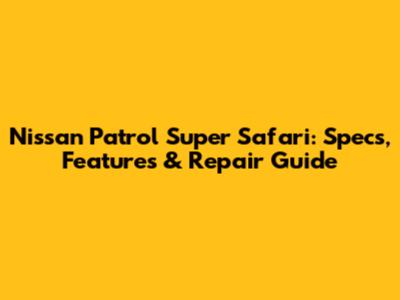 Nissan Patrol Super Safari: Specs, Features & Repair Guide