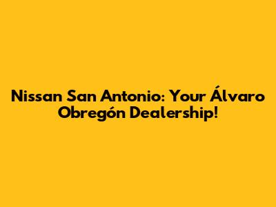 Nissan San Antonio: Your Álvaro Obregón Dealership!
