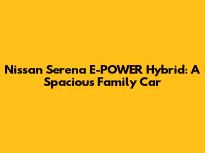 Nissan Serena E-POWER Hybrid: A Spacious Family Car