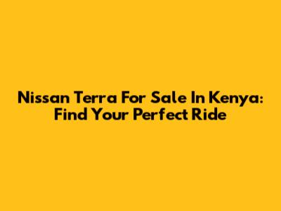 Nissan Terra For Sale In Kenya: Find Your Perfect Ride
