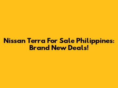Nissan Terra For Sale Philippines: Brand New Deals!