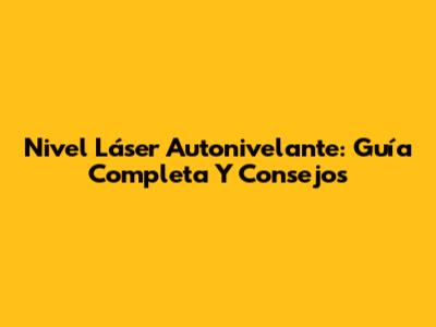 Nivel Láser Autonivelante: Guía Completa Y Consejos