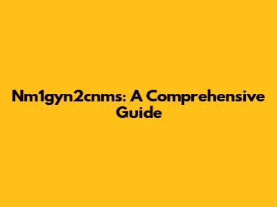 Nm1gyn2cnms: A Comprehensive Guide
