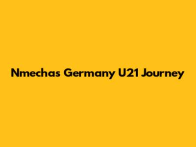 Nmecha's Germany U21 Journey