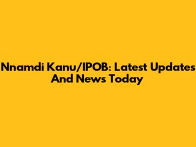 Nnamdi Kanu/IPOB: Latest Updates And News Today