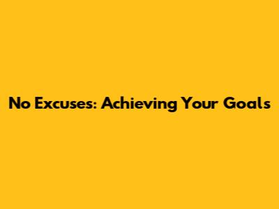 No Excuses: Achieving Your Goals