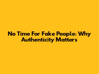 No Time For Fake People: Why Authenticity Matters
