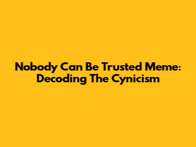 Nobody Can Be Trusted Meme: Decoding The Cynicism