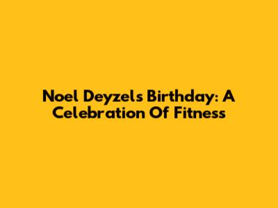 Noel Deyzel's Birthday: A Celebration Of Fitness