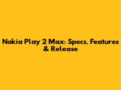 Nokia Play 2 Max: Specs, Features & Release