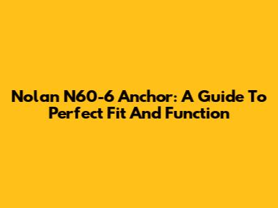 Nolan N60-6 Anchor: A Guide To Perfect Fit And Function