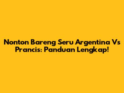 Nonton Bareng Seru Argentina Vs Prancis: Panduan Lengkap!
