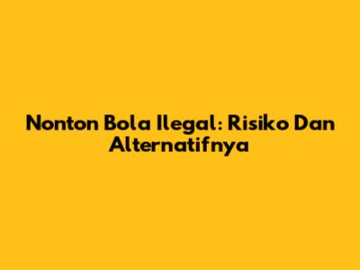 Nonton Bola Ilegal: Risiko Dan Alternatifnya