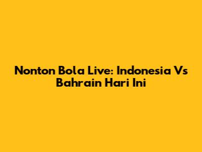 Nonton Bola Live: Indonesia Vs Bahrain Hari Ini