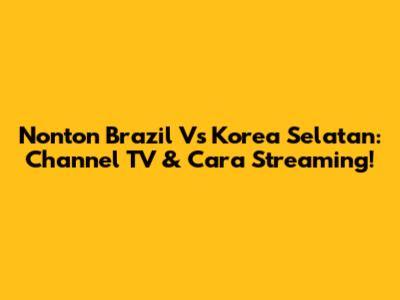 Nonton Brazil Vs Korea Selatan: Channel TV & Cara Streaming!