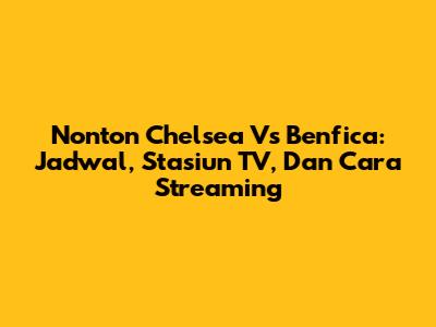Nonton Chelsea Vs Benfica: Jadwal, Stasiun TV, Dan Cara Streaming