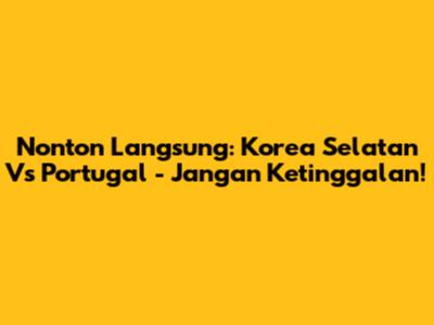 Nonton Langsung: Korea Selatan Vs Portugal - Jangan Ketinggalan!