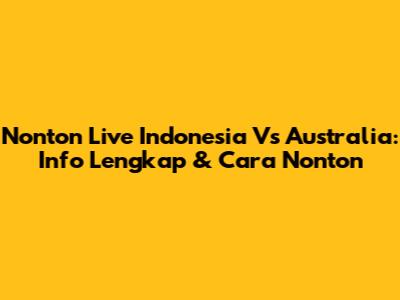 Nonton Live Indonesia Vs Australia: Info Lengkap & Cara Nonton