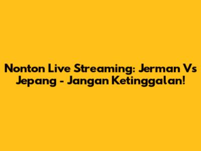 Nonton Live Streaming: Jerman Vs Jepang - Jangan Ketinggalan!