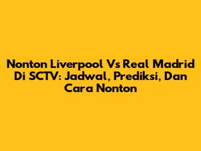 Nonton Liverpool Vs Real Madrid Di SCTV: Jadwal, Prediksi, Dan Cara Nonton