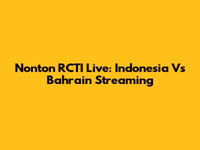 Nonton RCTI Live: Indonesia Vs Bahrain Streaming