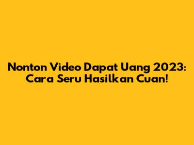 Nonton Video Dapat Uang 2023: Cara Seru Hasilkan Cuan!
