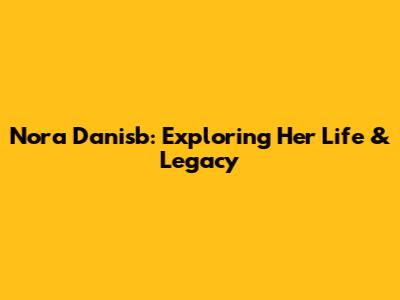 Nora Danisb: Exploring Her Life & Legacy