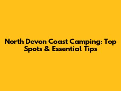 North Devon Coast Camping: Top Spots & Essential Tips