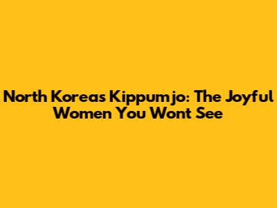North Korea's 'Kippumjo': The Joyful Women You Won't See