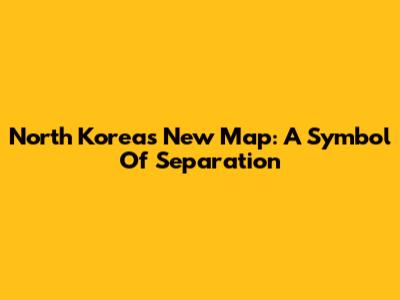 North Korea's New Map: A Symbol Of Separation